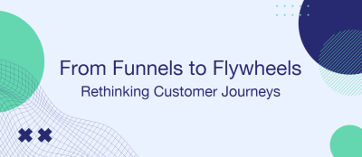 From Funnels to Flywheels: Rethinking Customer Journeys From Funnels to Flywheels: Rethinking Customer Journeys