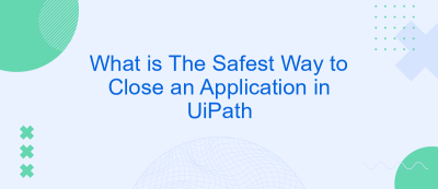 What is The Safest Way to Close an Application in UiPath