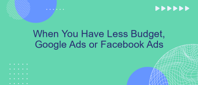When You Have Less Budget, Google Ads or Facebook Ads